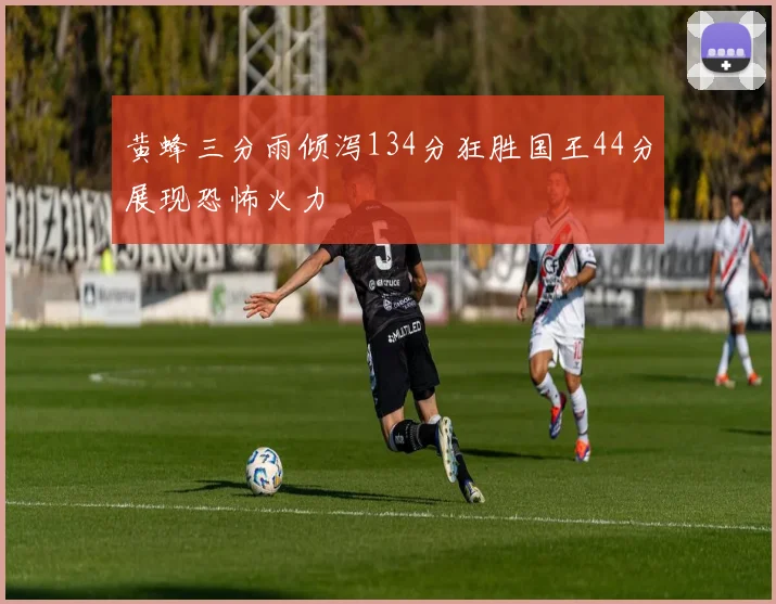 黄蜂三分雨倾泻134分狂胜国王44分展现恐怖火力