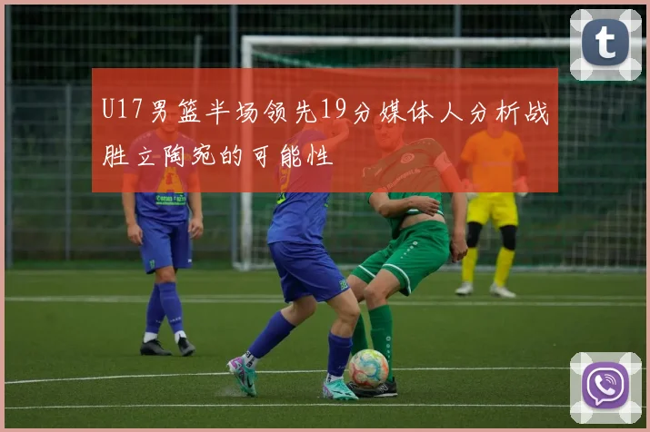 U17男篮半场领先19分媒体人分析战胜立陶宛的可能性