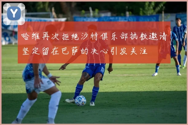 哈维再次拒绝沙特俱乐部执教邀请坚定留在巴萨的决心引发关注
