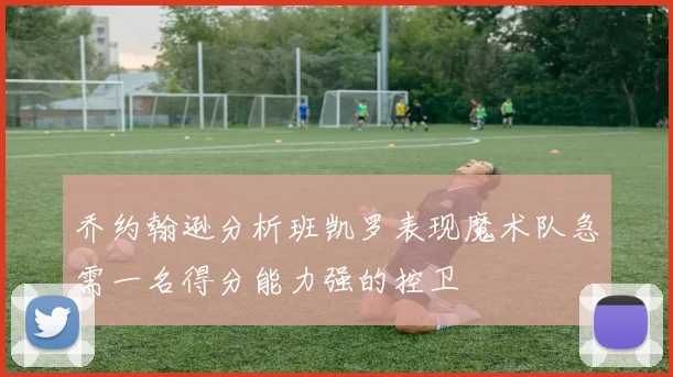乔约翰逊分析班凯罗表现魔术队急需一名得分能力强的控卫