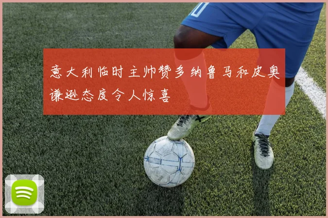 意大利临时主帅赞多纳鲁马和皮奥谦逊态度令人惊喜