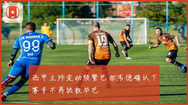 西甲主帅变动频繁巴尔韦德确认下赛季不再执教毕巴