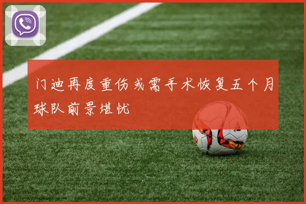 门迪再度重伤或需手术恢复五个月球队前景堪忧
