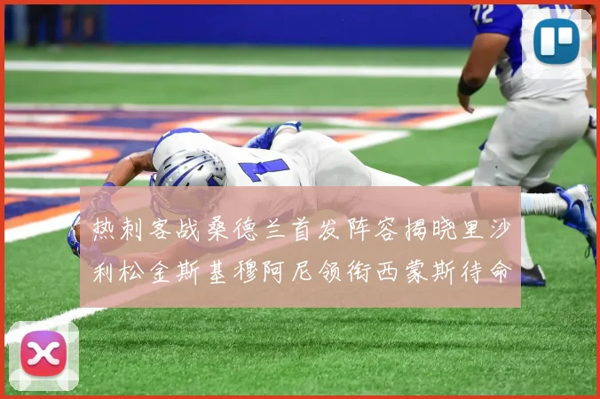 热刺客战桑德兰首发阵容揭晓里沙利松金斯基穆阿尼领衔西蒙斯待命