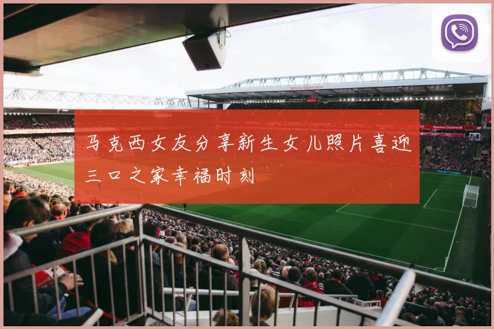 马克西女友分享新生女儿照片喜迎三口之家幸福时刻