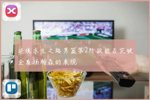 逆境求生之路男篮第2阶段能否突破全看杨瀚森的表现