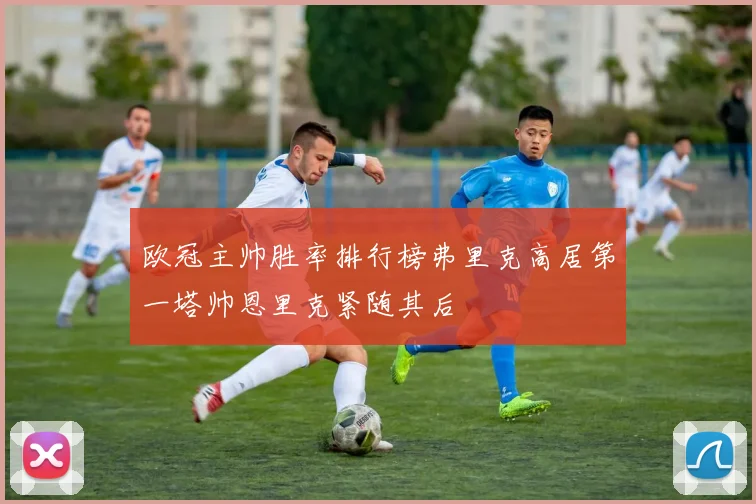 欧冠主帅胜率排行榜弗里克高居第一塔帅恩里克紧随其后