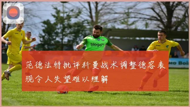 范德法特批评科曼战术调整德容表现令人失望难以理解