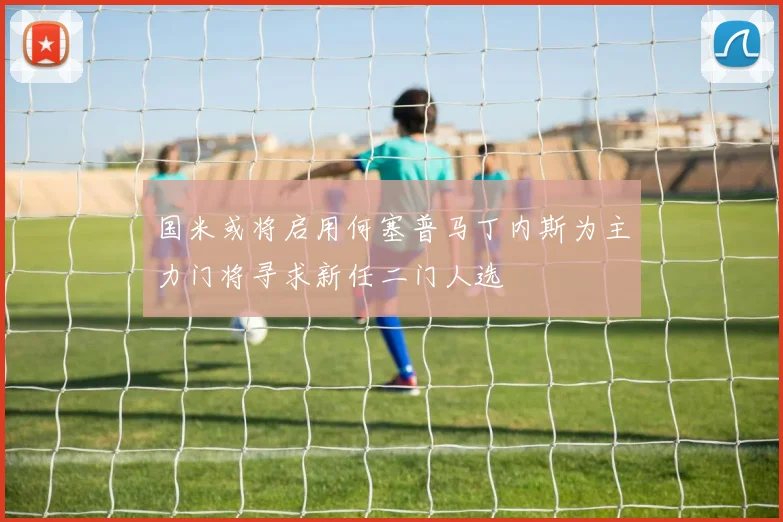 国米或将启用何塞普马丁内斯为主力门将寻求新任二门人选