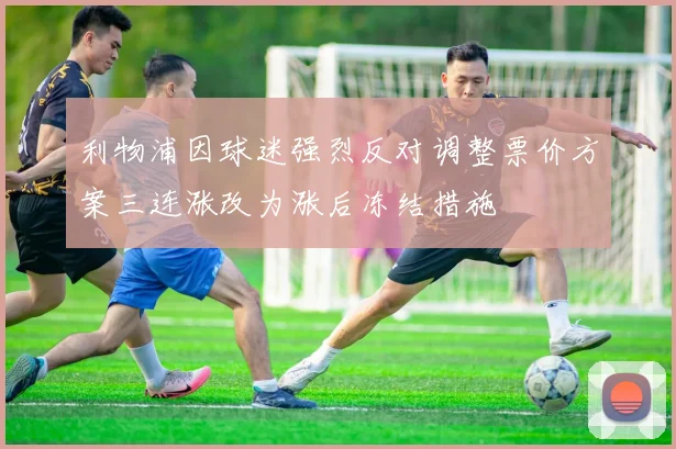 利物浦因球迷强烈反对调整票价方案三连涨改为涨后冻结措施