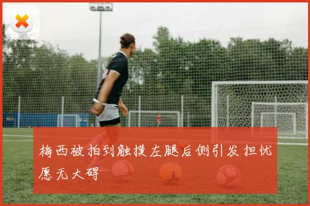 梅西被拍到触摸左腿后侧引发担忧愿无大碍