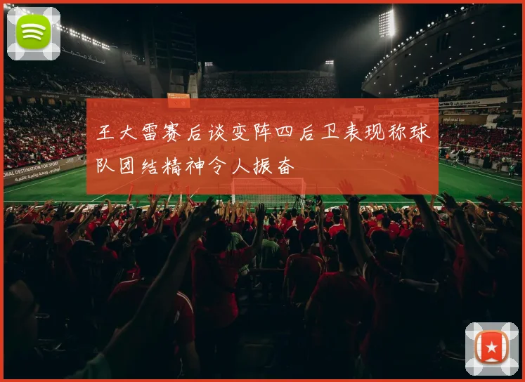 王大雷赛后谈变阵四后卫表现称球队团结精神令人振奋