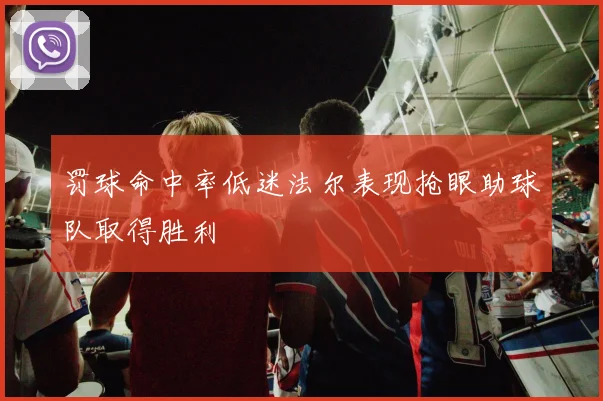 罚球命中率低迷法尔表现抢眼助球队取得胜利
